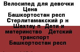 Велосипед для девочки › Цена ­ 1 500 - Башкортостан респ., Стерлитамакский р-н, Шахтау п. Дети и материнство » Детский транспорт   . Башкортостан респ.